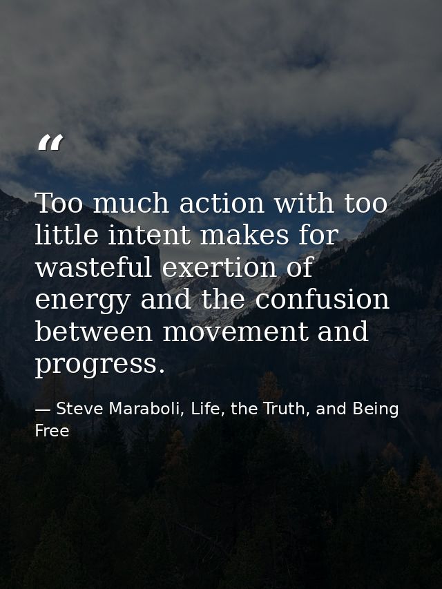 Too much action with too little intent makes for wasteful exertion of energy and the confusion between movement and prog — Steve Maraboli, Life, the Truth, and Being Free