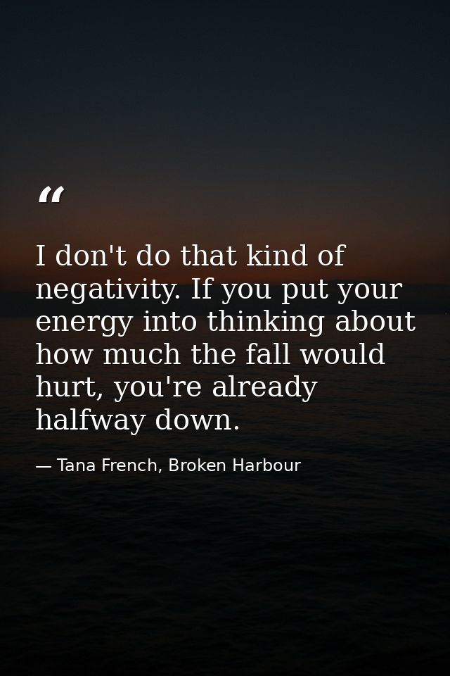 I don't do that kind of negativity. If you put your energy into thinking about how much the fall would hurt, you're alre — Tana French, Broken Harbour