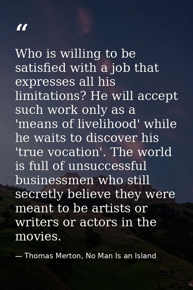 Who is willing to be satisfied with a job that expresses all his limitations? He will accept such work only as a 'means  — Thomas Merton, No Man Is an Island