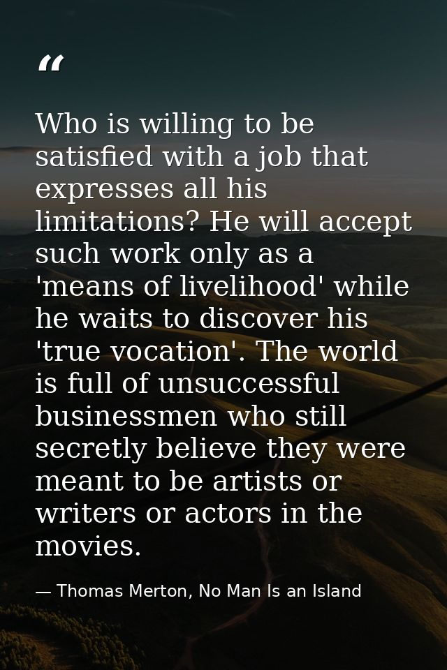 Who is willing to be satisfied with a job that expresses all his limitations? He will accept such work only as a 'means  — Thomas Merton, No Man Is an Island