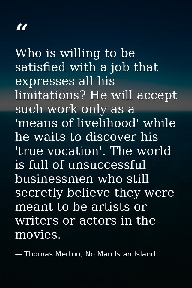 Who is willing to be satisfied with a job that expresses all his limitations? He will accept such work only as a 'means  — Thomas Merton, No Man Is an Island