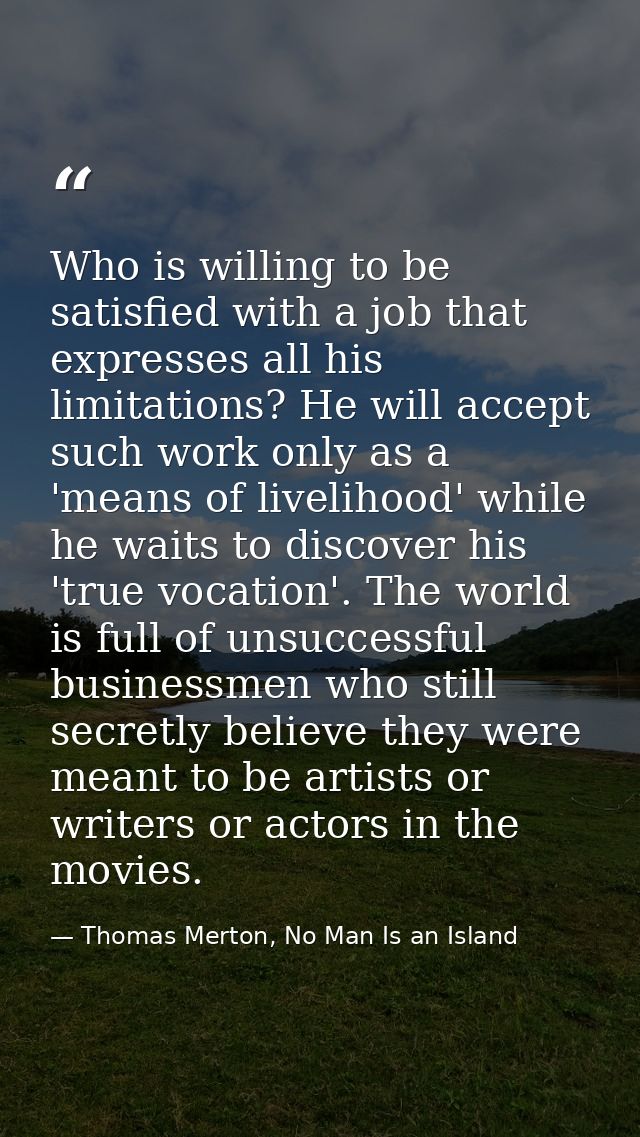 Who is willing to be satisfied with a job that expresses all his limitations? He will accept such work only as a 'means  — Thomas Merton, No Man Is an Island