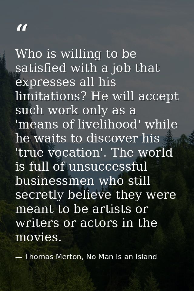 Who is willing to be satisfied with a job that expresses all his limitations? He will accept such work only as a 'means  — Thomas Merton, No Man Is an Island