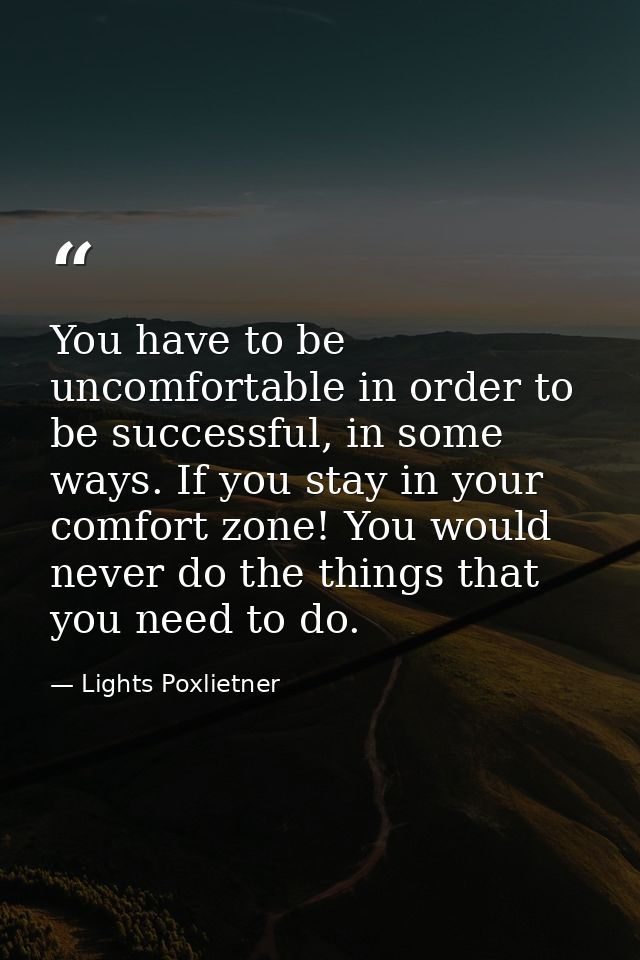 You have to be uncomfortable in order to be successful, in some ways. If you stay in your comfort zone! You would never  — Lights Poxlietner