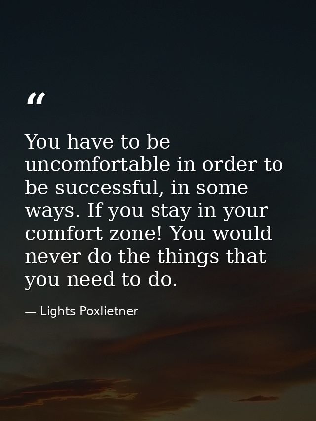 You have to be uncomfortable in order to be successful, in some ways. If you stay in your comfort zone! You would never  — Lights Poxlietner