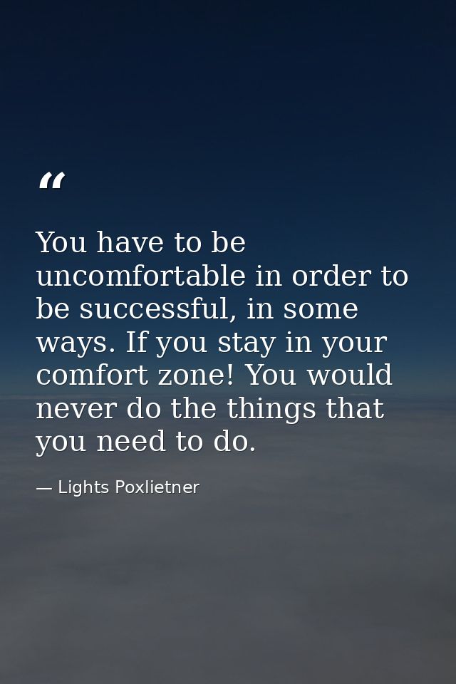 You have to be uncomfortable in order to be successful, in some ways. If you stay in your comfort zone! You would never  — Lights Poxlietner