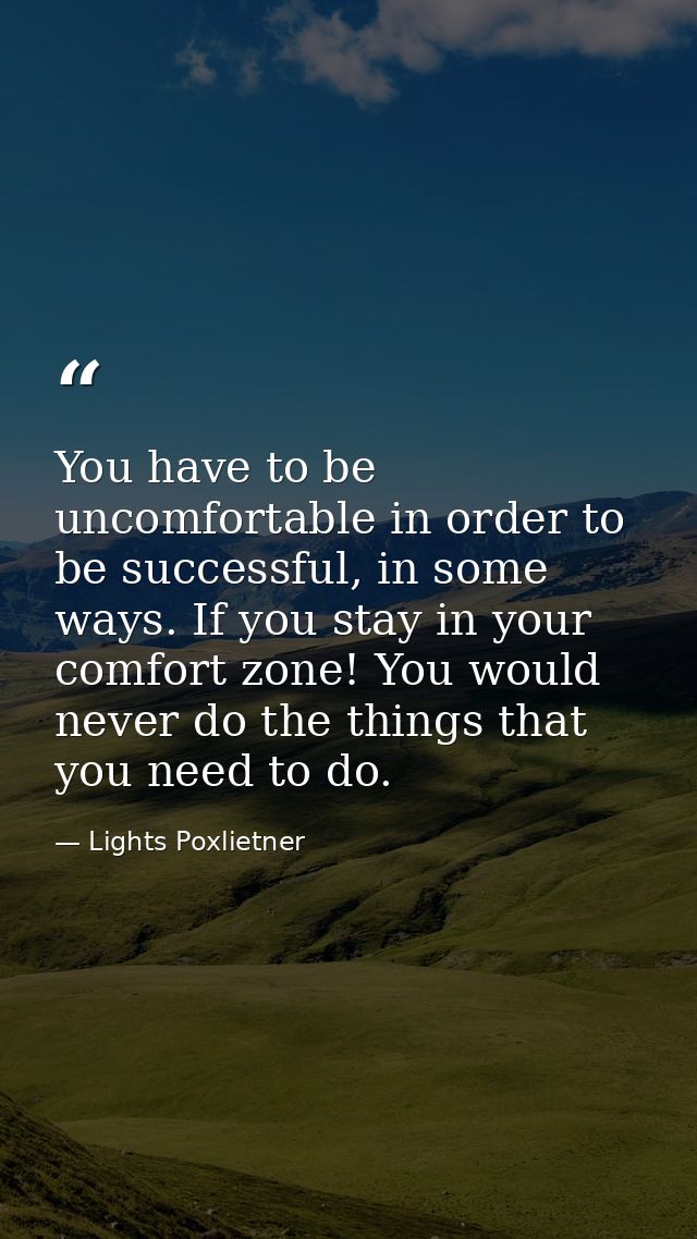 You have to be uncomfortable in order to be successful, in some ways. If you stay in your comfort zone! You would never  — Lights Poxlietner