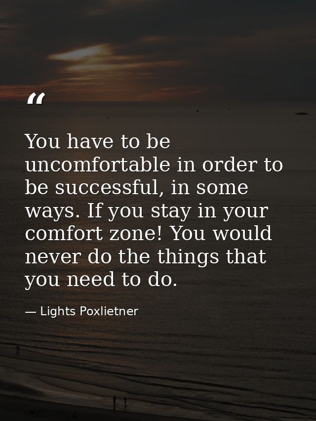 You have to be uncomfortable in order to be successful, in some ways. If you stay in your comfort zone! You would never  — Lights Poxlietner
