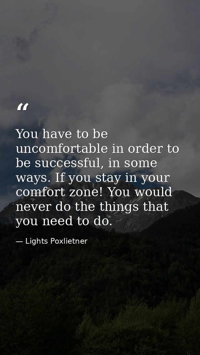 You have to be uncomfortable in order to be successful, in some ways. If you stay in your comfort zone! You would never  — Lights Poxlietner