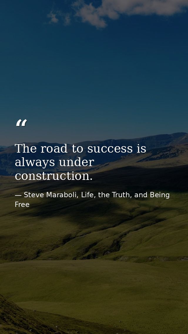 The road to success is always under construction. — Steve Maraboli, Life, the Truth, and Being Free