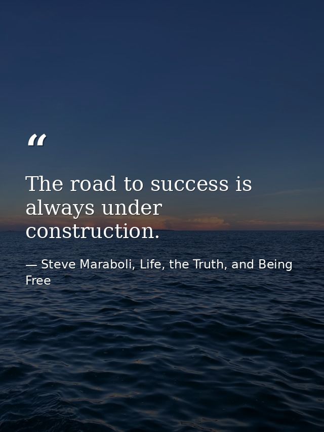 The road to success is always under construction. — Steve Maraboli, Life, the Truth, and Being Free