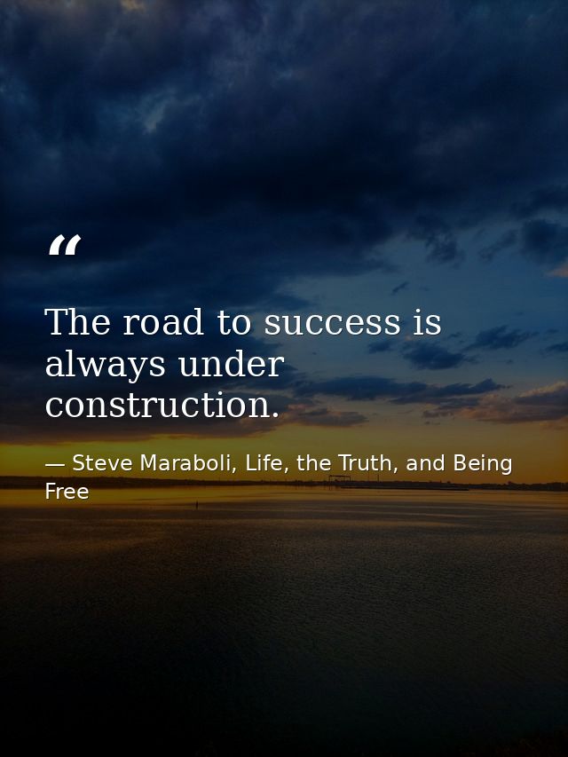 The road to success is always under construction. — Steve Maraboli, Life, the Truth, and Being Free