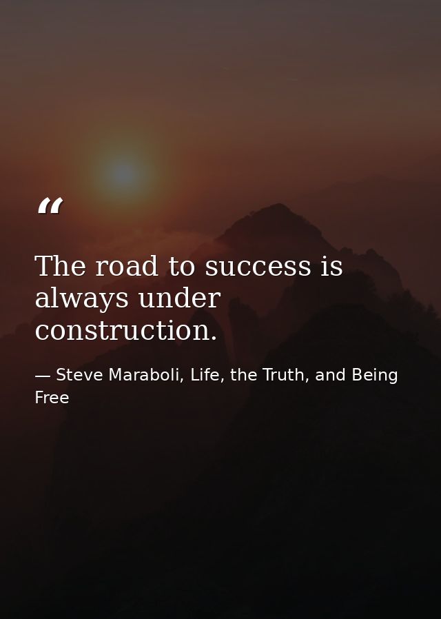 The road to success is always under construction. — Steve Maraboli, Life, the Truth, and Being Free