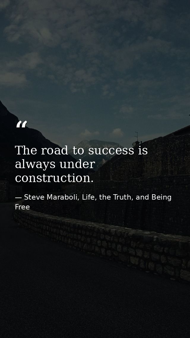 The road to success is always under construction. — Steve Maraboli, Life, the Truth, and Being Free
