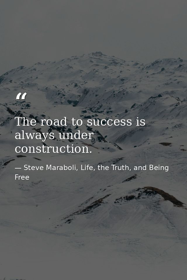 The road to success is always under construction. — Steve Maraboli, Life, the Truth, and Being Free
