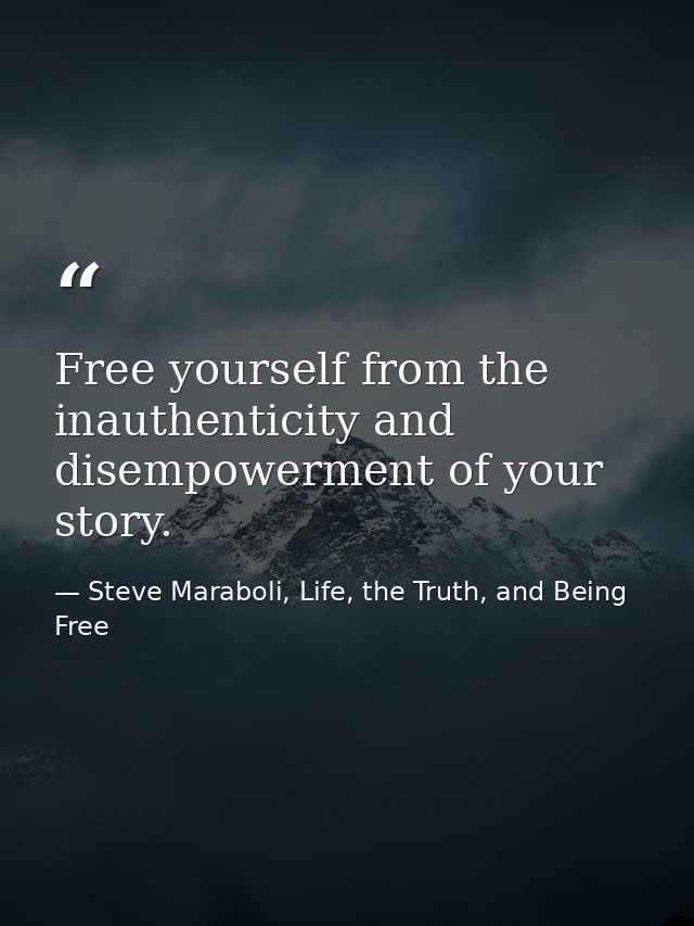 Free yourself from the inauthenticity and disempowerment of your story. — Steve Maraboli, Life, the Truth, and Being Free