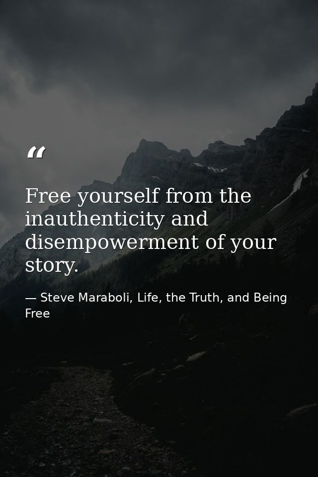 Free yourself from the inauthenticity and disempowerment of your story. — Steve Maraboli, Life, the Truth, and Being Free