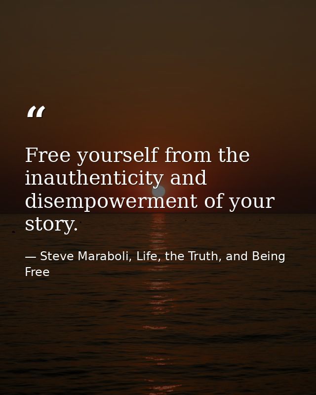 Free yourself from the inauthenticity and disempowerment of your story. — Steve Maraboli, Life, the Truth, and Being Free