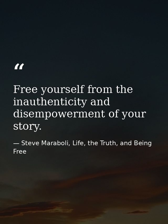 Free yourself from the inauthenticity and disempowerment of your story. — Steve Maraboli, Life, the Truth, and Being Free