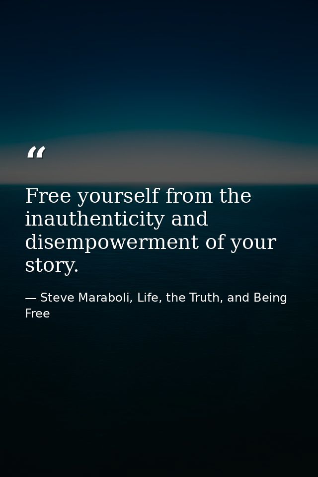 Free yourself from the inauthenticity and disempowerment of your story. — Steve Maraboli, Life, the Truth, and Being Free