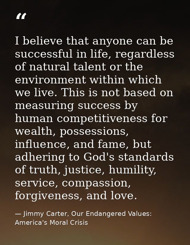 I believe that anyone can be successful in life, regardless of natural talent or the environment within which we live. T — Jimmy Carter, Our Endangered Values: America's Moral Crisis