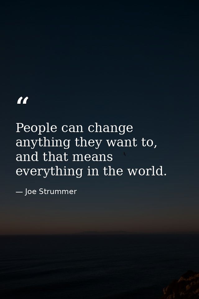 People can change anything they want to, and that means everything in the world. — Joe Strummer