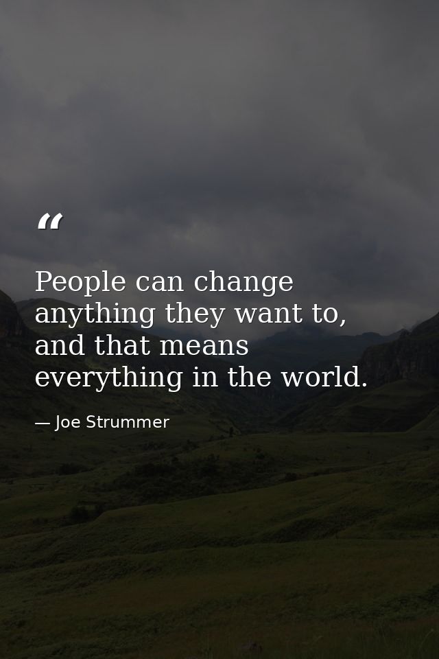People can change anything they want to, and that means everything in the world. — Joe Strummer