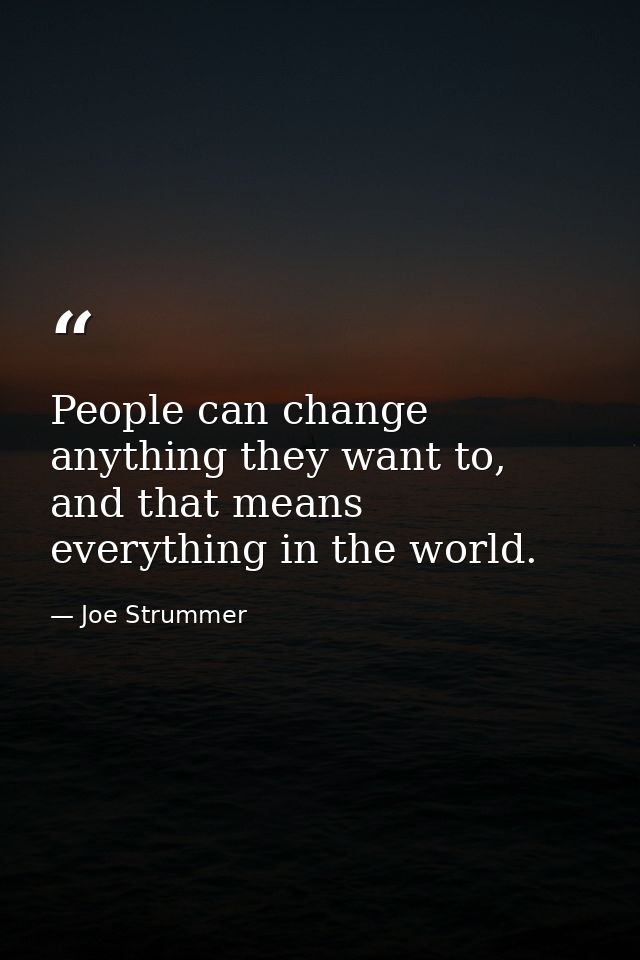 People can change anything they want to, and that means everything in the world. — Joe Strummer