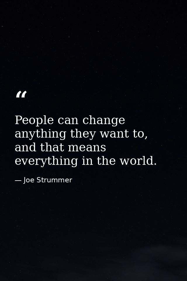 People can change anything they want to, and that means everything in the world. — Joe Strummer