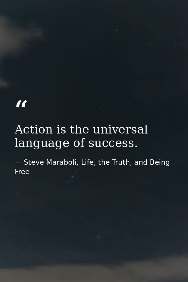 Action is the universal language of success. — Steve Maraboli, Life, the Truth, and Being Free