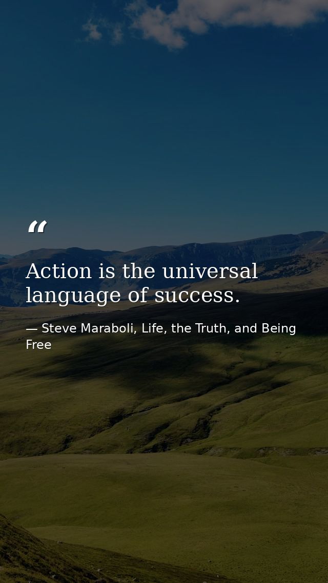 Action is the universal language of success. — Steve Maraboli, Life, the Truth, and Being Free