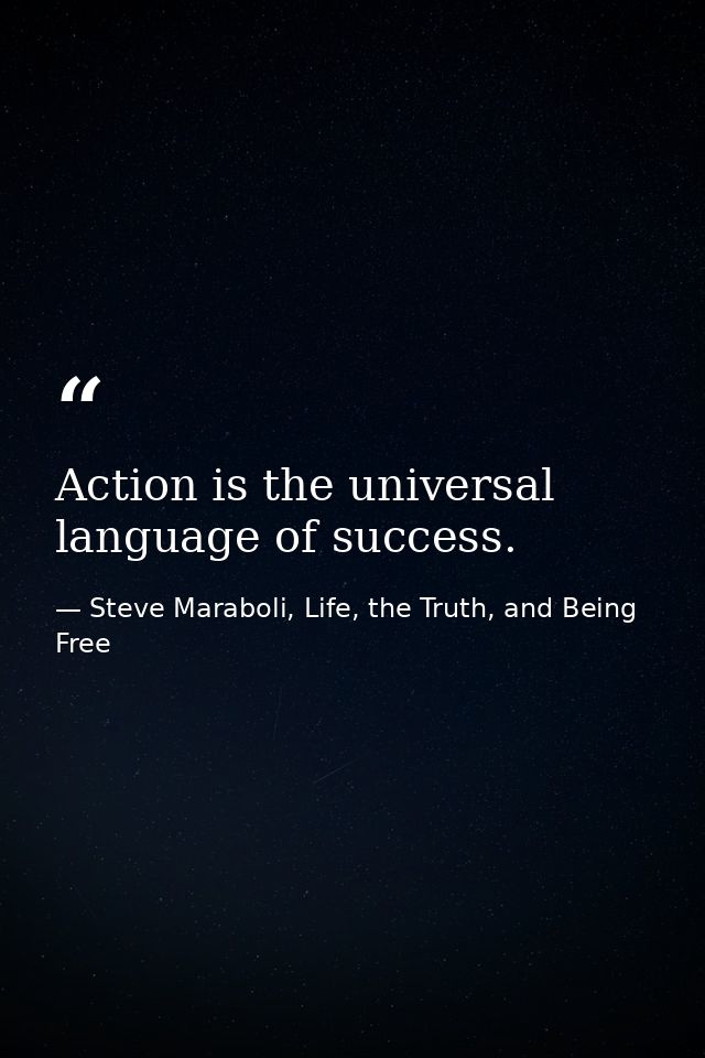 Action is the universal language of success. — Steve Maraboli, Life, the Truth, and Being Free