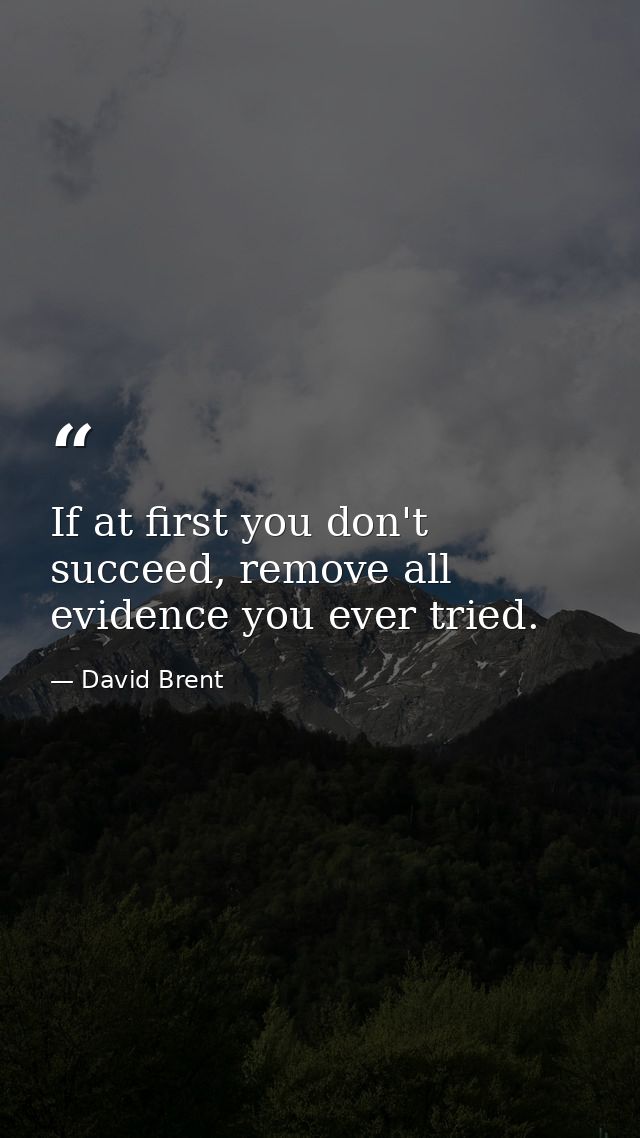 If at first you don't succeed, remove all evidence you ever tried. — David Brent