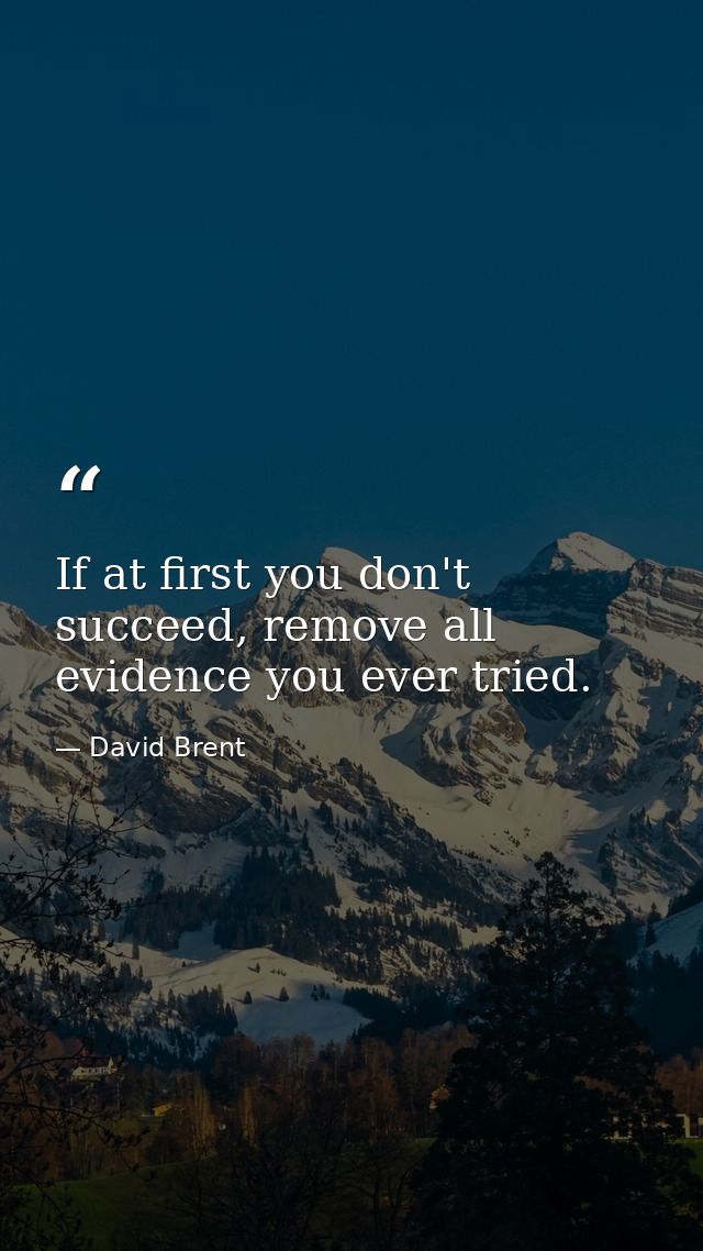 If at first you don't succeed, remove all evidence you ever tried. — David Brent