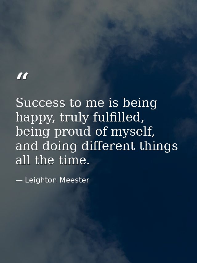 Success to me is being happy, truly fulfilled, being proud of myself, and doing different things all the time. — Leighton Meester