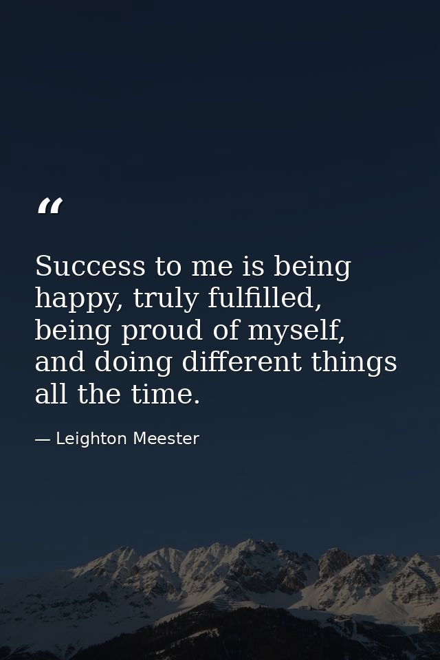 Success to me is being happy, truly fulfilled, being proud of myself, and doing different things all the time. — Leighton Meester
