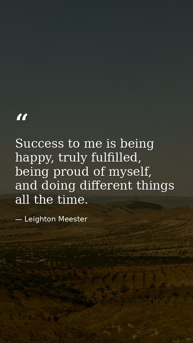 Success to me is being happy, truly fulfilled, being proud of myself, and doing different things all the time. — Leighton Meester