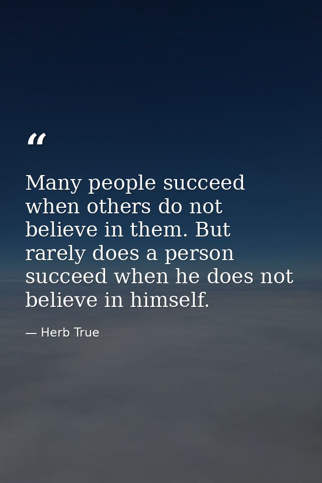 Many people succeed when others do not believe in them. But rarely does a person succeed when he does not believe in him — Herb True