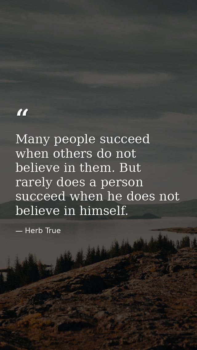 Many people succeed when others do not believe in them. But rarely does a person succeed when he does not believe in him — Herb True