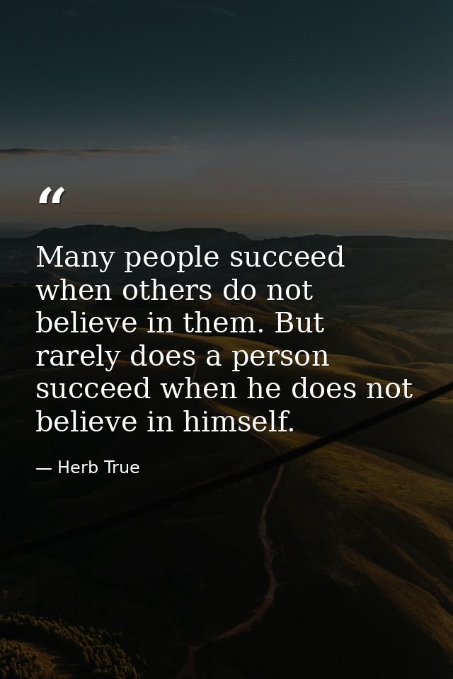 Many people succeed when others do not believe in them. But rarely does a person succeed when he does not believe in him — Herb True
