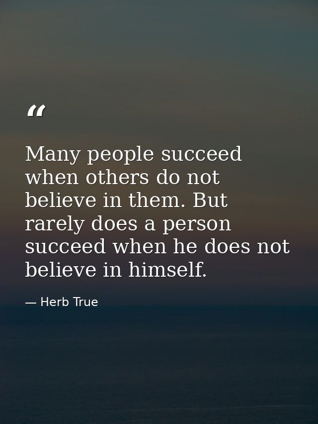 Many people succeed when others do not believe in them. But rarely does a person succeed when he does not believe in him — Herb True