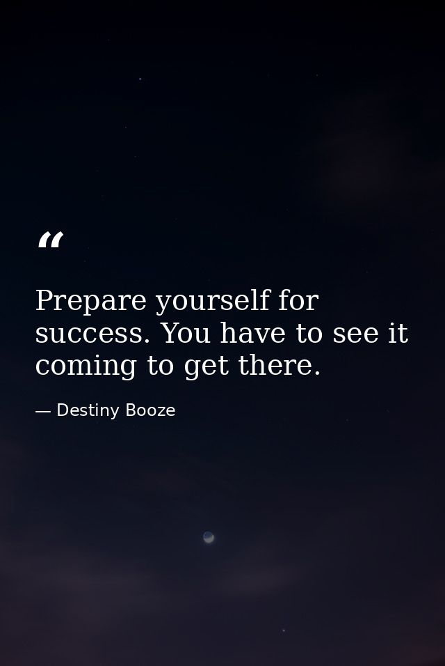 Prepare yourself for success. You have to see it coming to get there. — Destiny Booze
