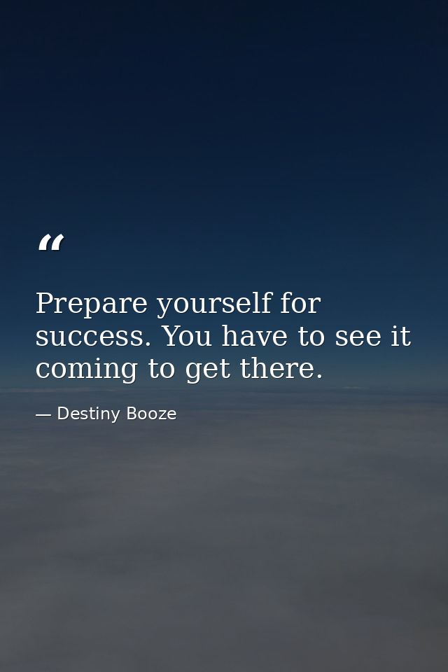 Prepare yourself for success. You have to see it coming to get there. — Destiny Booze