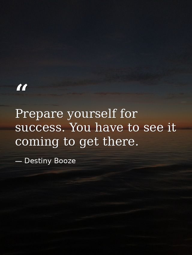 Prepare yourself for success. You have to see it coming to get there. — Destiny Booze