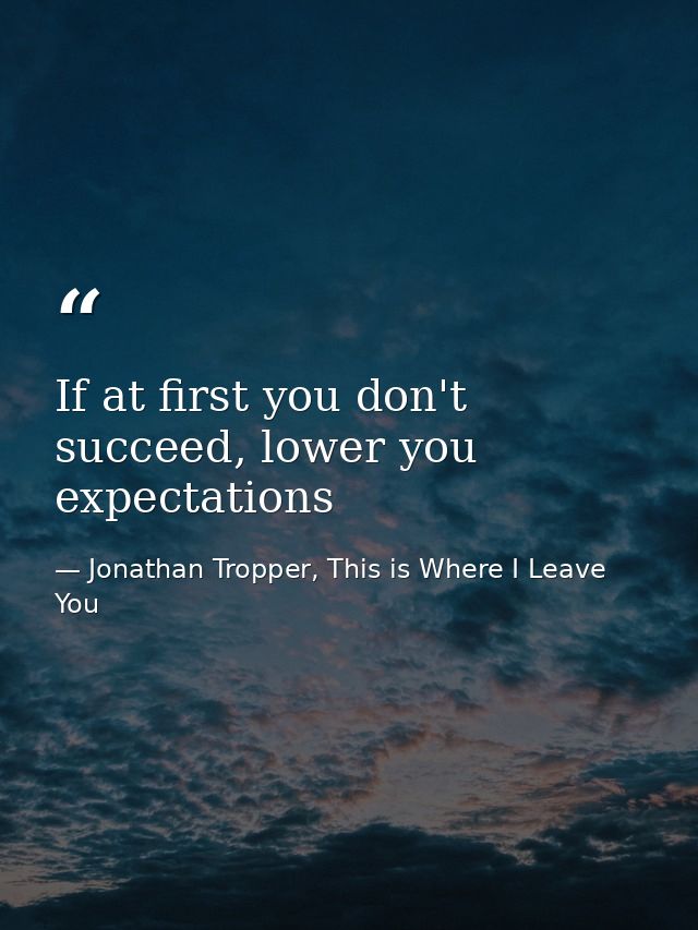 If at first you don't succeed, lower you expectations — Jonathan Tropper, This is Where I Leave You