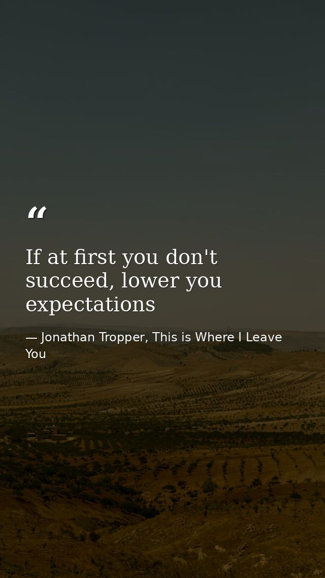 If at first you don't succeed, lower you expectations — Jonathan Tropper, This is Where I Leave You