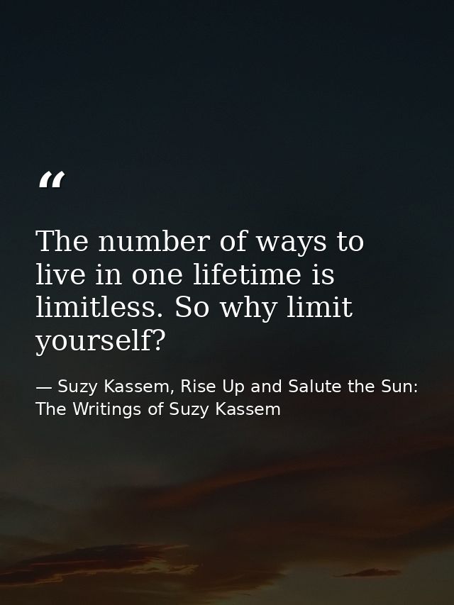 The number of ways to live in one lifetime is limitless. So why limit yourself? — Suzy Kassem, Rise Up and Salute the Sun: The Writings of Suzy Kassem