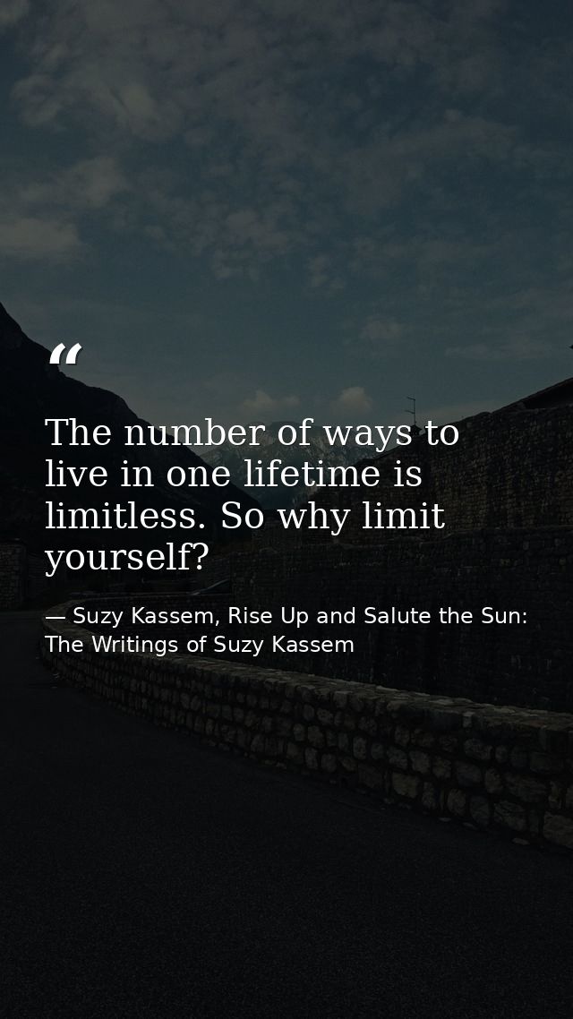The number of ways to live in one lifetime is limitless. So why limit yourself? — Suzy Kassem, Rise Up and Salute the Sun: The Writings of Suzy Kassem