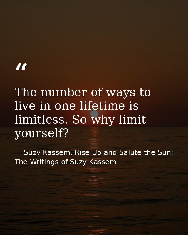 The number of ways to live in one lifetime is limitless. So why limit yourself? — Suzy Kassem, Rise Up and Salute the Sun: The Writings of Suzy Kassem