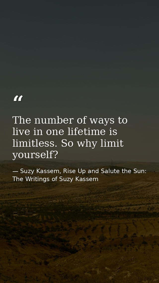 The number of ways to live in one lifetime is limitless. So why limit yourself? — Suzy Kassem, Rise Up and Salute the Sun: The Writings of Suzy Kassem